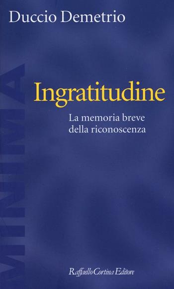 Ingratitudine. La memoria breve della riconoscenza - Duccio Demetrio - Libro Raffaello Cortina Editore 2016, Minima | Libraccio.it