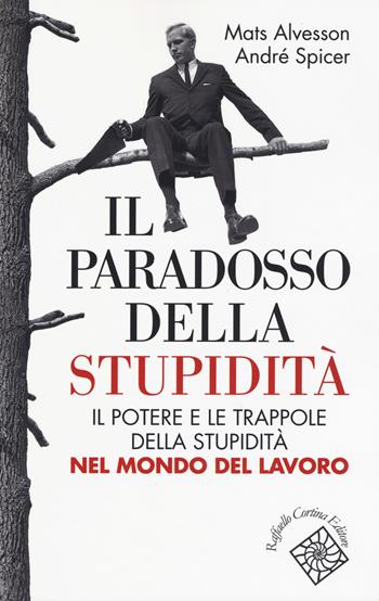 Il paradosso della stupidità. Il potere e le trappole della stupidità nel mondo del lavoro - Mats Alvesson, André Spicer - Libro Raffaello Cortina Editore 2017, Conchiglie | Libraccio.it