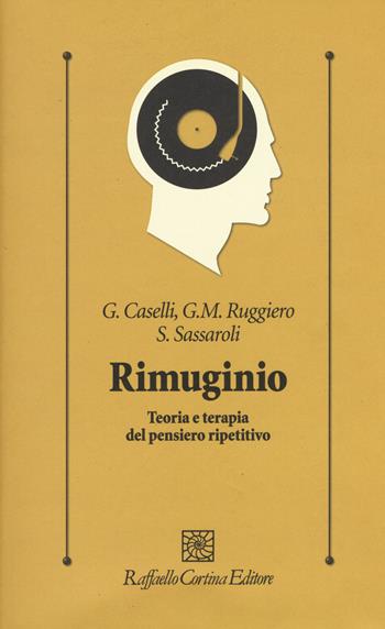 Rimuginio. Teoria e terapia del pensiero ripetitivo - Gabriele Caselli, Giovanni Maria Ruggiero, Sandra Sassaroli - Libro Raffaello Cortina Editore 2017, Psicologia clinica e psicoterapia | Libraccio.it