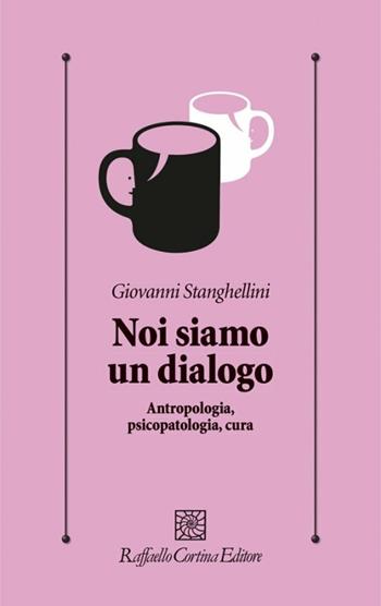 Noi siamo un dialogo. Antropologia, psicopatologia, cura - Giovanni Stanghellini - Libro Raffaello Cortina Editore 2017, Psicologia clinica e psicoterapia | Libraccio.it