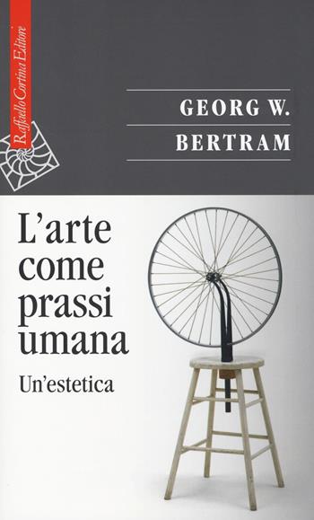 L'arte come prassi umana. Un'estetica - Georg W. Bertram - Libro Raffaello Cortina Editore 2017, Saggi | Libraccio.it
