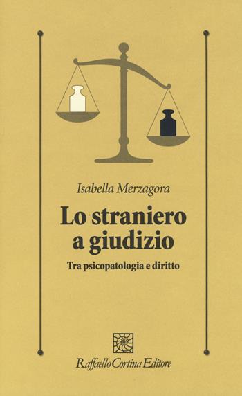 Lo straniero a giudizio. Tra psicopatologia e diritto - Isabella Merzagora - Libro Raffaello Cortina Editore 2017, Psicologia clinica e psicoterapia | Libraccio.it