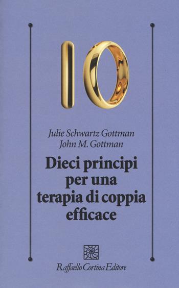 Dieci principi per una terapia di coppia efficace - John Gottman, Julie Schwartz Gottman - Libro Raffaello Cortina Editore 2017, Psicologia clinica e psicoterapia | Libraccio.it