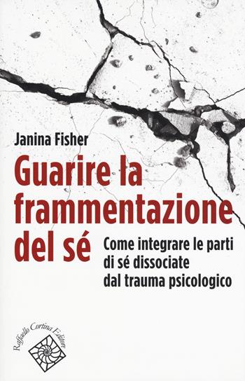 Guarire la frammentazione del sé. Come integrare le parti di sé dissociate dal trauma psicologico - Janina Fisher - Libro Raffaello Cortina Editore 2017, Conchiglie | Libraccio.it