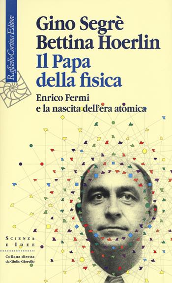 Il papa della fisica. Enrico Fermi e la nascita dell'era atomica - Gino Segrè, Bettina Hoerlin - Libro Raffaello Cortina Editore 2017, Scienza e idee | Libraccio.it