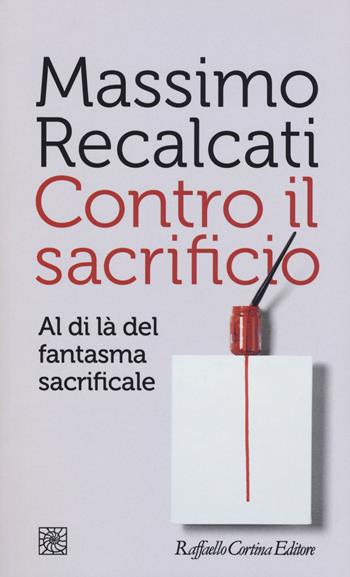 Contro il sacrificio. Al di là del fantasma sacrificale - Massimo Recalcati - Libro Raffaello Cortina Editore 2017, Temi | Libraccio.it