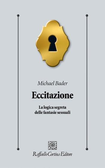 Eccitazione. La logica segreta delle fantasie sessuali - Michael Bader - Libro Raffaello Cortina Editore 2018, Psicologia clinica e psicoterapia | Libraccio.it