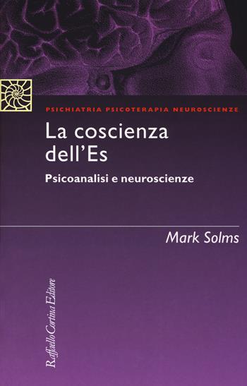 La coscienza dell'Es. Psicoanalisi e neuroscienze - Mark Solms - Libro Raffaello Cortina Editore 2018, Psichiatria psicoterapia neuroscienze | Libraccio.it