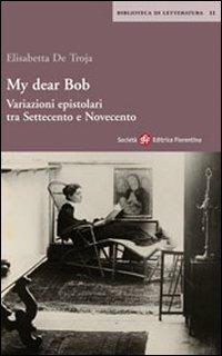 My dear Bob. Variazioni epistolari tra Settecento e Novecento - Elisabetta De Troja Checcacci - Libro Società Editrice Fiorentina 2006, Biblioteca di letteratura | Libraccio.it