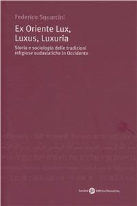 Ex Oriente lux, luxus, luxuria. Storia e sociologia delle tradizioni religiose sudasiatiche in Occidente - Federico Squarcini - Libro Società Editrice Fiorentina 2006 | Libraccio.it