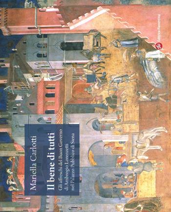 Il bene di tutti. Gli affresci del buon governo di Ambrogio Lorenzetti nel Palazzo Pubblico di Siena - Mariella Carlotti - Libro Società Editrice Fiorentina 2010 | Libraccio.it