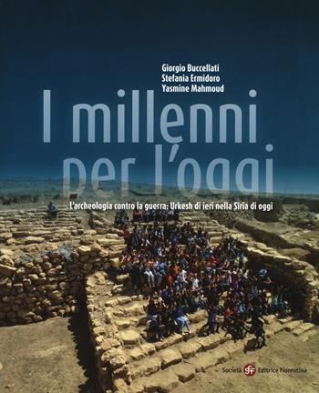 I millenni per l'oggi. L'archeologia contro la guerra: Urkesh di ieri nella Siria di oggi - Giorgio Buccellati, Stefania Ermidoro, Yasmine Mahmoud - Libro Società Editrice Fiorentina 2018 | Libraccio.it