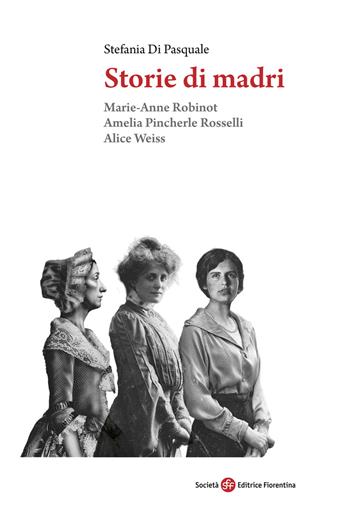 Storie di madri. Marie-Anne Robinot, Amelia Pincherle Rosselli, Alice Weiss - Stefania Di Pasquale - Libro Società Editrice Fiorentina 2022 | Libraccio.it