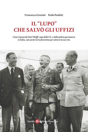 Il «Lupo» che salvò gli Uffizi. Come il generale Karl Wolff, capo delle S.S. e della polizia germanica in Italia, usò anche l’arte fiorentina per salvare la sua vita - Francesca Graziati, Paolo Paoletti - Libro Società Editrice Fiorentina 2023 | Libraccio.it