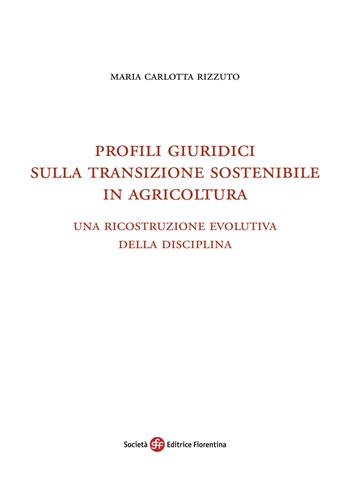 Profili giuridici sulla transizione sostenibile in agricoltura. Una ricostruzione evolutiva della disciplina - Maria Carlotta Rizzuto - Libro Società Editrice Fiorentina 2025 | Libraccio.it