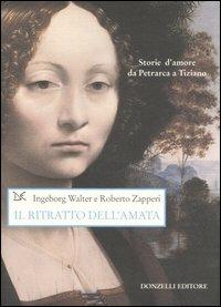 Il ritratto dell'amata. Storie d'amore da Petrarca a Tiziano. Ediz. illustrata - Walter Ingeborg, Roberto Zapperi - Libro Donzelli 2006, Saggi. Arti e lettere | Libraccio.it