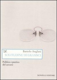 Solitudine di Gramsci. Politica e poetica dal carcere - Bartolo Anglani - Libro Donzelli 2007, Saggi. Arti e lettere | Libraccio.it