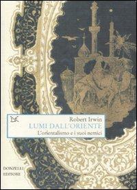 Lumi dall'Oriente. L'orientalismo e i suoi nemici - Robert Irwin - Libro Donzelli 2008, Saggi. Arti e lettere | Libraccio.it
