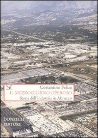 Il Mezzogiorno operoso. Storia dell'industria in Abruzzo - Costantino Felice - Libro Donzelli 2008, Saggi. Storia e scienze sociali | Libraccio.it