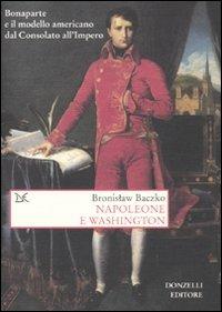 Napoleone e Washington. Bonaparte e il modello americano dal Consolato all'Impero - Bronislaw Baczko - Libro Donzelli 2009, Saggi. Storia e scienze sociali | Libraccio.it