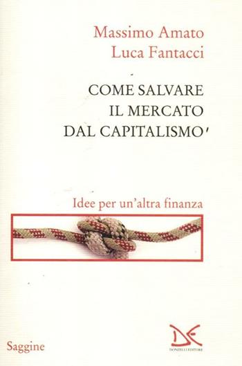 Come salvare il mercato dal capitalismo. Idee per un'altra finanza - Massimo Amato, Luca Fantacci - Libro Donzelli 2012, Saggine | Libraccio.it