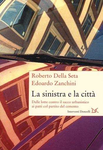 La sinistra e la città. Dalle lotte contro il sacco urbanistico ai patti col partito del cemento - Roberto Della Seta, Edoardo Zanchini - Libro Donzelli 2013, Interventi | Libraccio.it