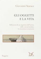 Gli oggetti e la vita. Riflessioni di un rigattiere dell'anima sulle cose possedute, le emozioni, la memoria