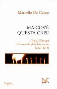 Ma cos'è questa crisi. L'Italia, l'Europa e la seconda globalizzazione (2007-2013) - Marcello De Cecco - Libro Donzelli 2013, Saggine | Libraccio.it