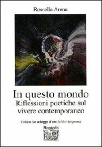 In questo mondo. Riflessioni poetiche sul vivere contemporaneo - Rossella Arena - Libro Montedit 2010, Le schegge d'oro (i libri dei premi) | Libraccio.it