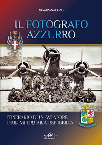 Il fotografo azzurro. Itinerario di un aviatore dall'Impero alla Repubblica - Silvano Callaioli - Libro Masso delle Fate 2017, Storie, memorie e personaggi | Libraccio.it