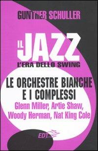 Il jazz. L'era dello swing. Le orchestre bianche e i complessi. Glenn Miller, Artie Shaw, Woody Herman, Nat King Cole - Gunther Schuller - Libro EDT 2010, Jazz | Libraccio.it