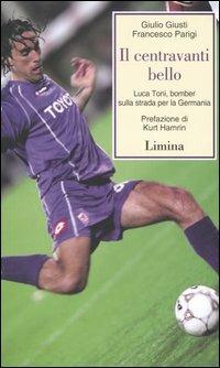 Il centravanti bello. Luca Toni, bomber sulla strada per la Germania - Giulio Giusti, Francesco Parigi - Libro Limina 2006, Storie e miti | Libraccio.it