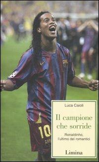 Il campione che sorride. Ronaldinho, l'ultimo dei romantici - Luca Caioli - Libro Limina 2006, Storie e miti | Libraccio.it