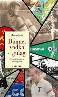 Donne, vodka e gulag. Eduard Streltsov, il campione - Marco Iaria - Libro Limina 2010, Storie e miti | Libraccio.it