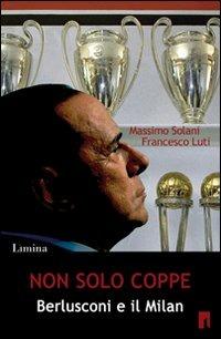 Non solo coppe. Berlusconi e il Milan - Massimo Solani, Francesco Luti - Libro Limina 2010, Storie e miti | Libraccio.it