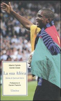 La sua Africa. Storia di Samuel Eto'o - Alberto Figliolia, Davide Grassi - Libro Limina 2010, Storie e miti | Libraccio.it