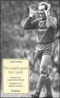Un manicomio tra i pali. Portieri con la camicia di forza - Luigi Guelpa - Libro Lìmina 2007, Storie e miti | Libraccio.it