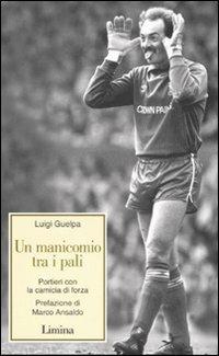 Un manicomio tra i pali. Portieri con la camicia di forza - Luigi Guelpa - Libro Limina 2007, Storie e miti | Libraccio.it