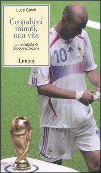 Centodieci minuti, una vita. La parabola di Zinédine Zidane - Luca Caioli - Libro Lìmina 2006, Storie e miti | Libraccio.it