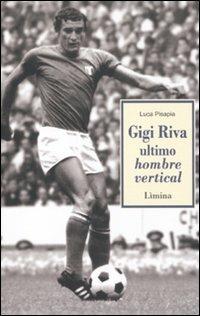 Gigi Riva. Ultimo hombre vertical - Luca Pisapia - Libro Lìmina 2012, Storie e miti | Libraccio.it