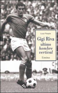 Gigi Riva. Ultimo hombre vertical - Luca Pisapia - Libro Limina 2012, Storie e miti | Libraccio.it