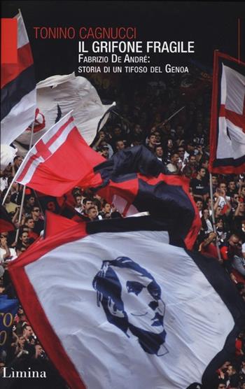 Il Grifone fragile. Fabrizio De André: storia di un tifoso del Genoa - Tonino Cagnucci - Libro Limina 2013, Storie e miti | Libraccio.it