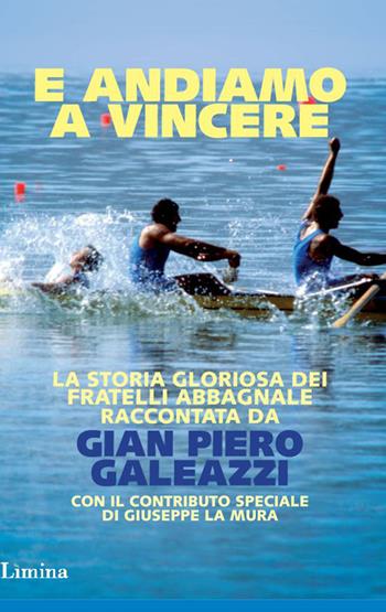E andiamo a vincere. La storia gloriosa degli Abbagnale - Gian Piero Galeazzi - Libro Limina 2014, Storie e miti | Libraccio.it