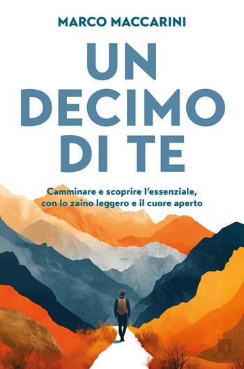 Un decimo di te. Camminare e scoprire l'essenziale, con lo zaino leggero e il cuore aperto - Marco Maccarini - Libro Limina 2025 | Libraccio.it