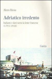 Adriatico irredento. Italiani e slavi sotto la lente francese (1793-1918) - Alceo Riosa - Libro Guida 2009, Passaggi e percorsi | Libraccio.it