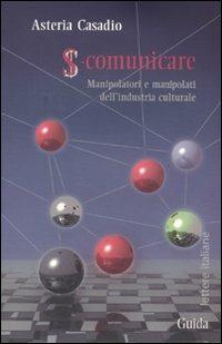 S-comunicare. Manipolatori e manipolati dell'industria culturale - Asteria Casadio - Libro Guida 2010, Lettere italiane | Libraccio.it
