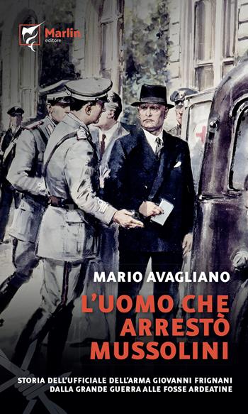 L'uomo che arrestò Mussolini. Storia dell'ufficiale dell'Arma Giovanni Frignani. Dalla Grande Guerra alle Fosse Ardeatine - Mario Avagliano - Libro Marlin (Cava de' Tirreni) 2025, Filo spinato | Libraccio.it