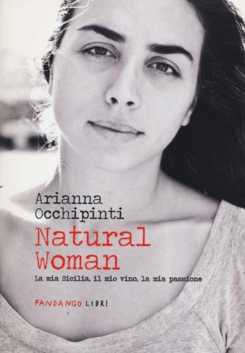 Natural woman. La mia Sicilia, il mio vino, la mia passione - Arianna Occhipinti - Libro Fandango Libri 2013 | Libraccio.it