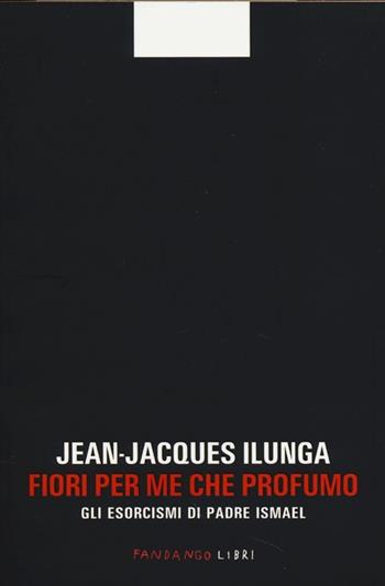 Fiori per me che profumo. Gli esorcismi di padre Ismael - Jean-Jacques Ilunga - Libro Fandango Libri 2013 | Libraccio.it