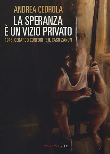 La speranza è un vizio privato. 1946. Gerardo Conforti e il caso Zanon - Andrea Cedrola - Libro Fandango Libri 2016 | Libraccio.it